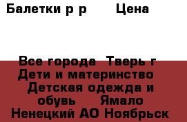 Балетки р-р 28 › Цена ­ 200 - Все города, Тверь г. Дети и материнство » Детская одежда и обувь   . Ямало-Ненецкий АО,Ноябрьск г.